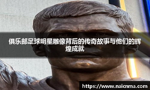 俱乐部足球明星雕像背后的传奇故事与他们的辉煌成就