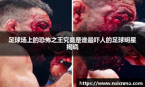 足球场上的恐怖之王究竟是谁最吓人的足球明星揭晓